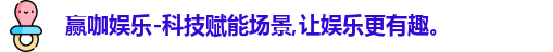 赢咖娱乐-科技赋能场景,让娱乐更有趣。